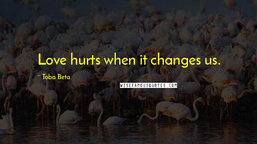 Toba Beta Quotes: Love hurts when it changes us.