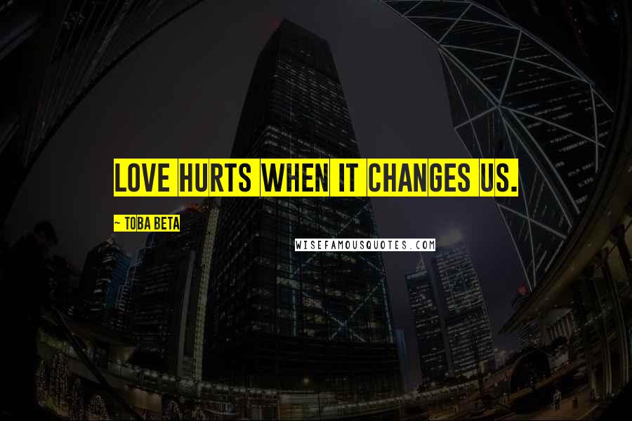 Toba Beta Quotes: Love hurts when it changes us.