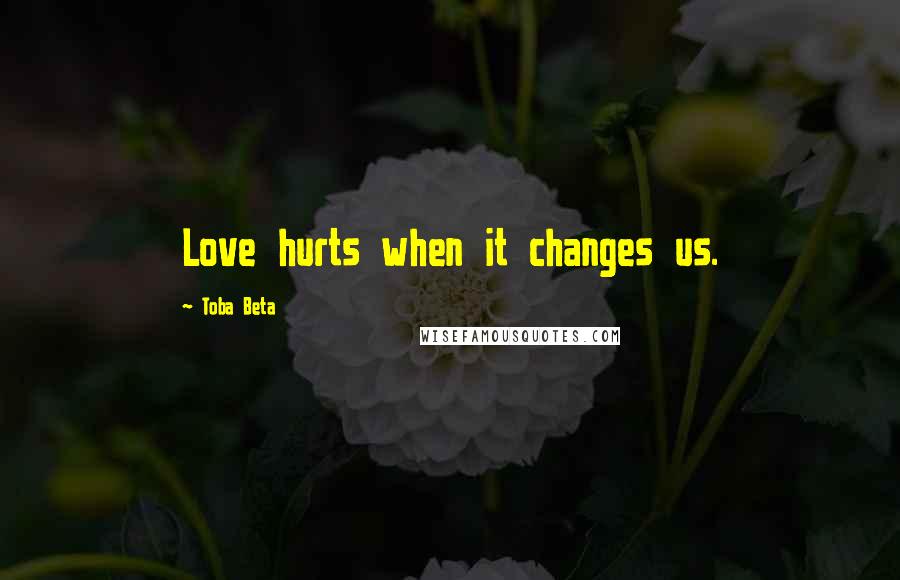Toba Beta Quotes: Love hurts when it changes us.