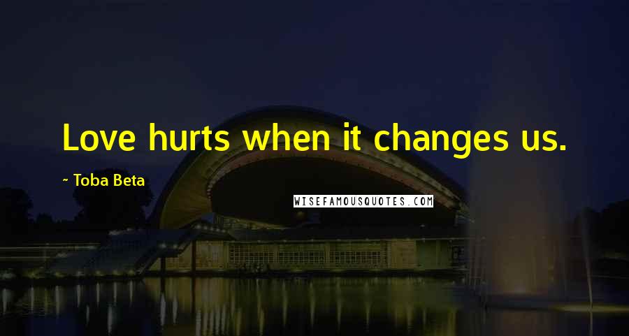 Toba Beta Quotes: Love hurts when it changes us.