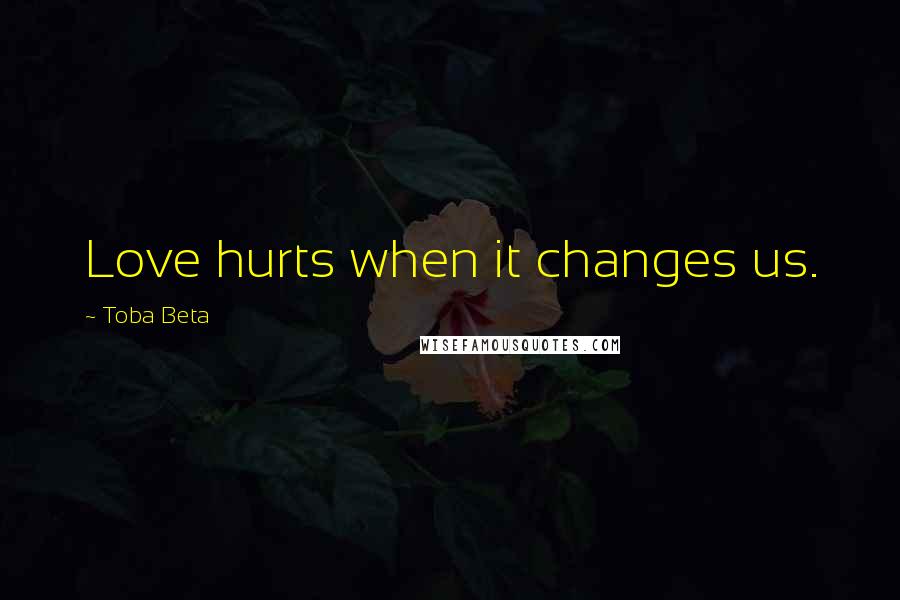 Toba Beta Quotes: Love hurts when it changes us.