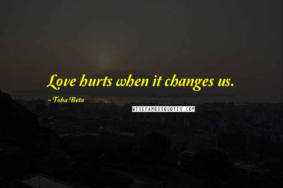 Toba Beta Quotes: Love hurts when it changes us.