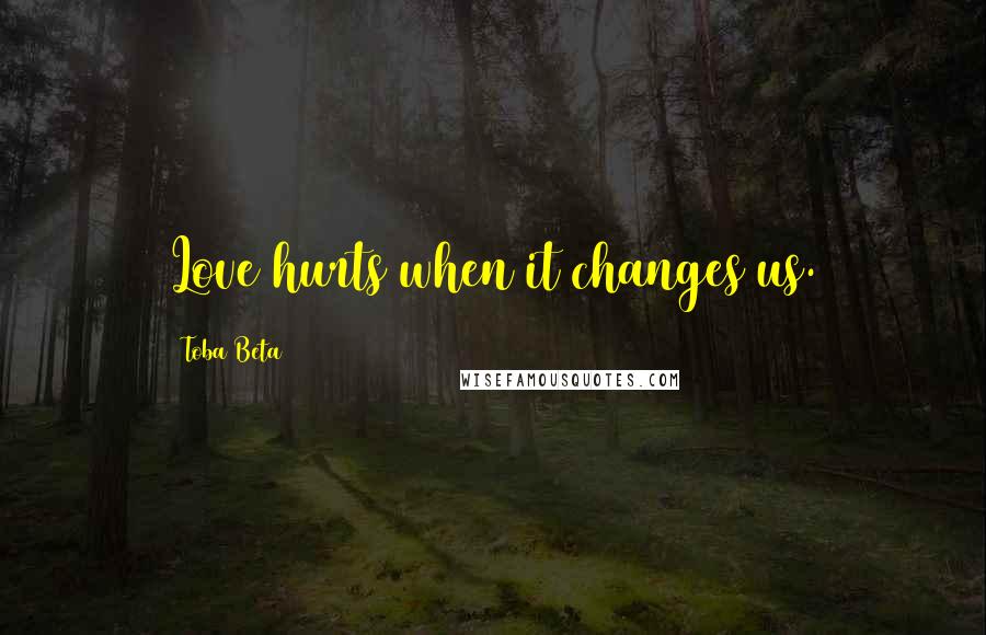 Toba Beta Quotes: Love hurts when it changes us.