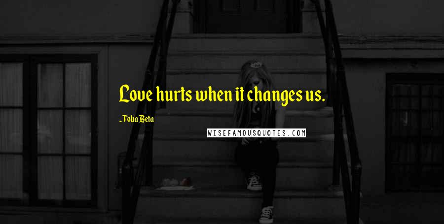 Toba Beta Quotes: Love hurts when it changes us.