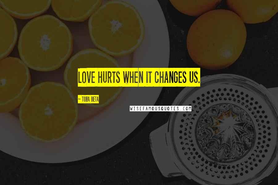 Toba Beta Quotes: Love hurts when it changes us.