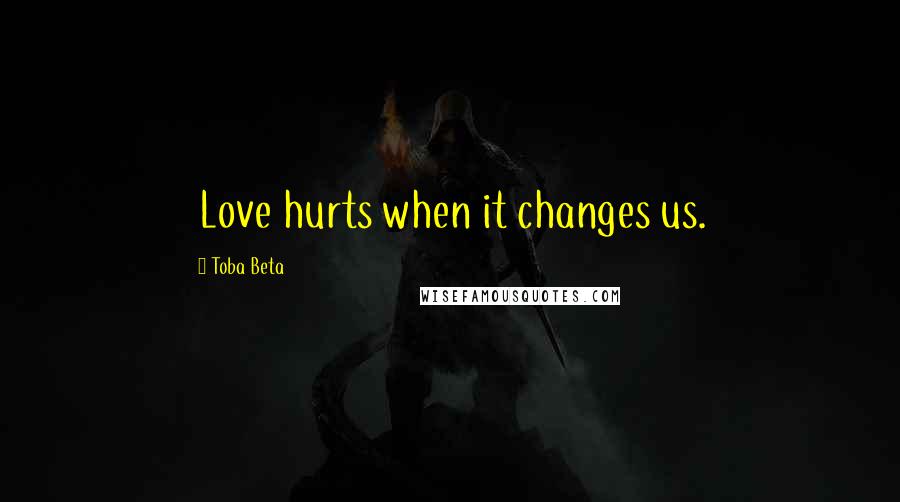 Toba Beta Quotes: Love hurts when it changes us.