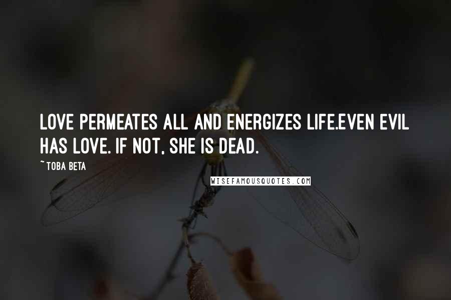 Toba Beta Quotes: Love permeates all and energizes life.Even evil has love. If not, she is dead.