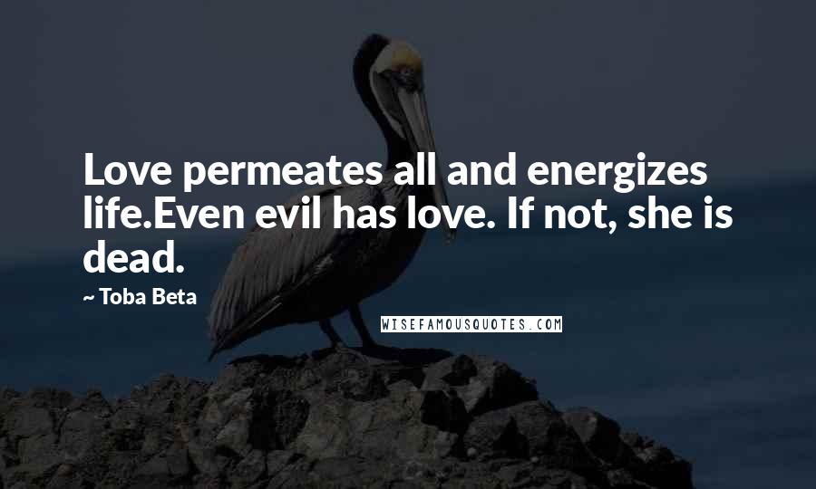 Toba Beta Quotes: Love permeates all and energizes life.Even evil has love. If not, she is dead.