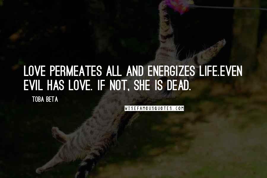 Toba Beta Quotes: Love permeates all and energizes life.Even evil has love. If not, she is dead.