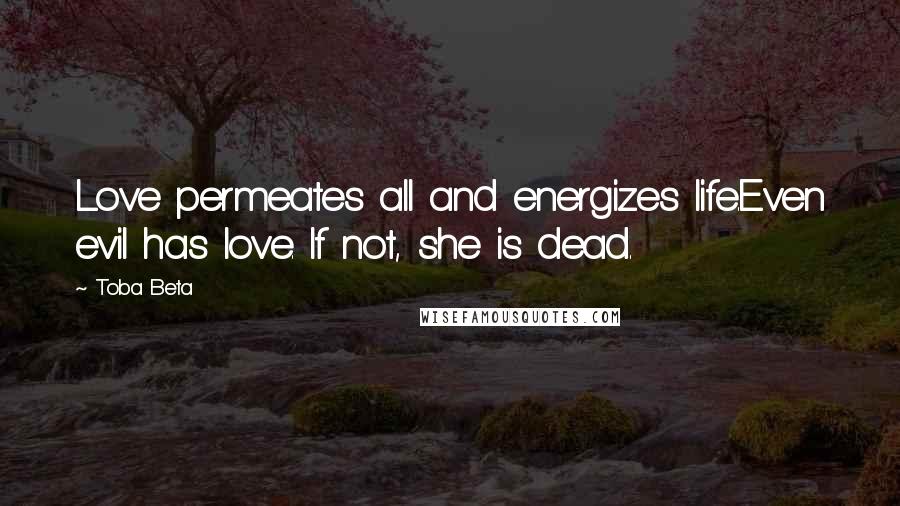 Toba Beta Quotes: Love permeates all and energizes life.Even evil has love. If not, she is dead.