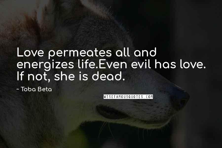 Toba Beta Quotes: Love permeates all and energizes life.Even evil has love. If not, she is dead.