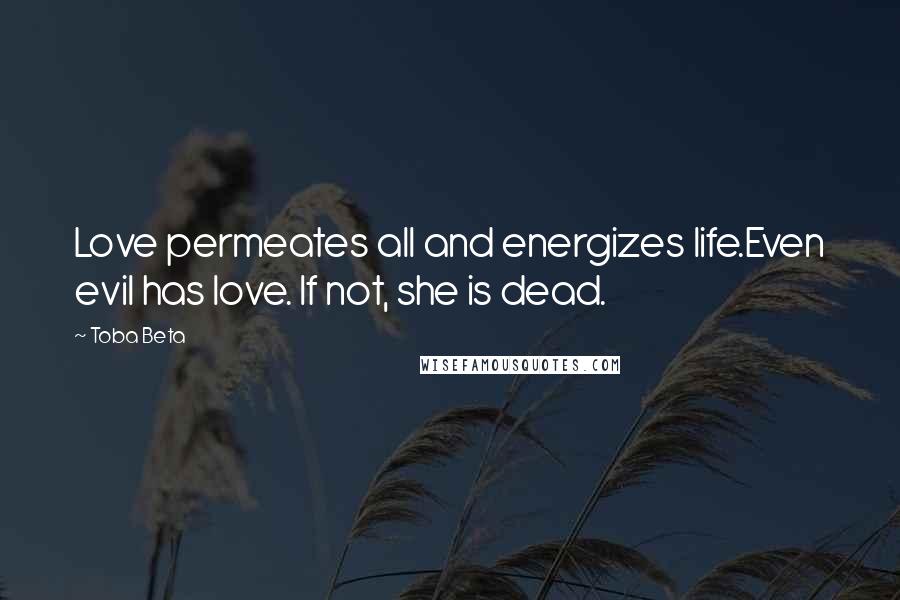 Toba Beta Quotes: Love permeates all and energizes life.Even evil has love. If not, she is dead.
