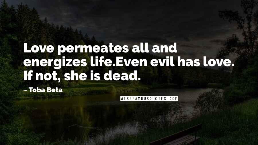 Toba Beta Quotes: Love permeates all and energizes life.Even evil has love. If not, she is dead.