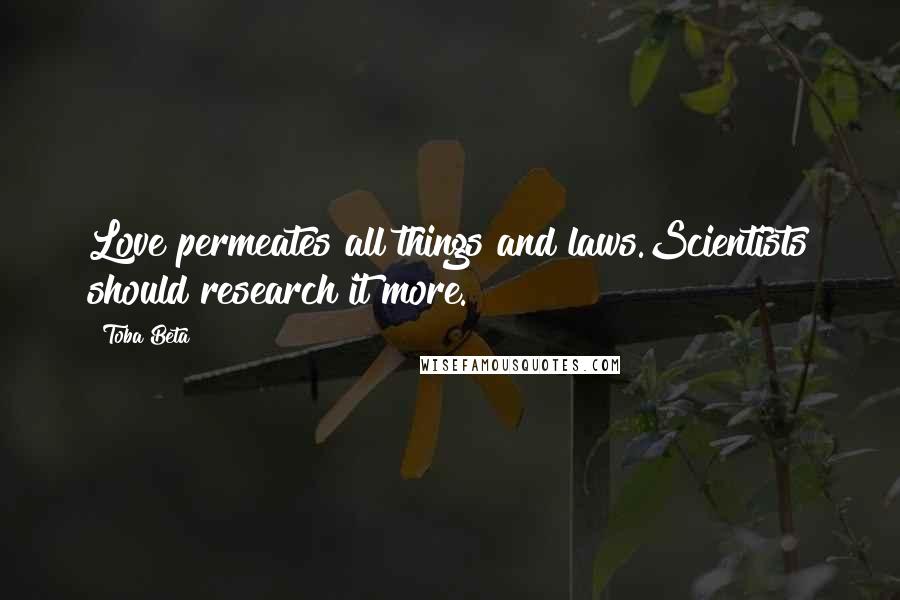 Toba Beta Quotes: Love permeates all things and laws.Scientists should research it more.