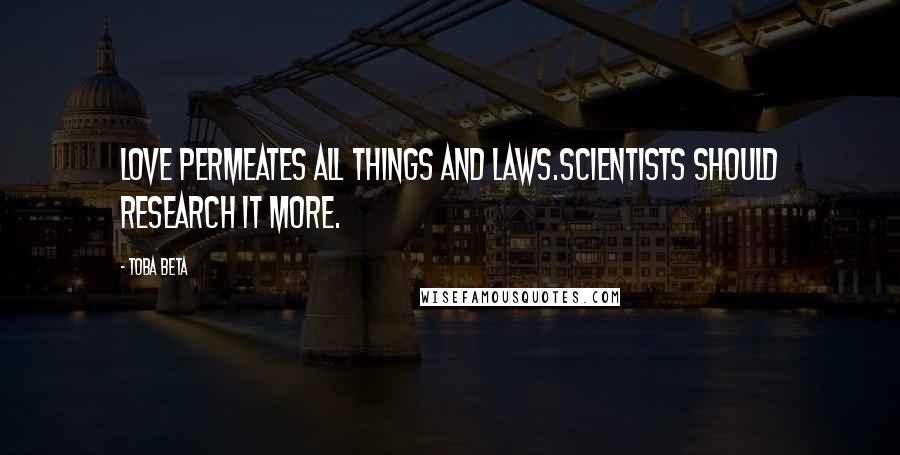 Toba Beta Quotes: Love permeates all things and laws.Scientists should research it more.