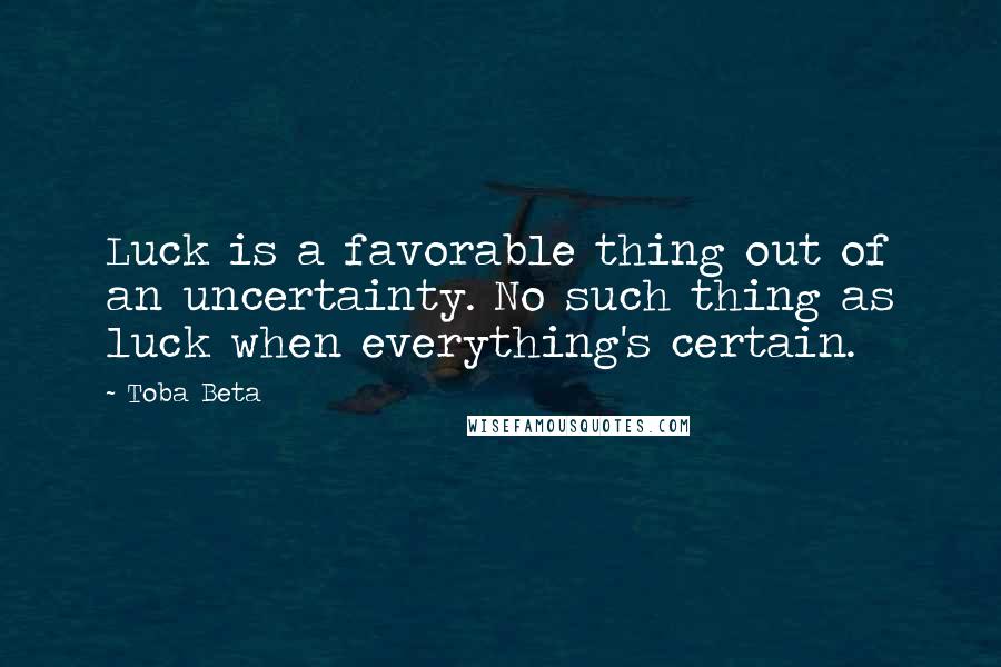 Toba Beta Quotes: Luck is a favorable thing out of an uncertainty. No such thing as luck when everything's certain.