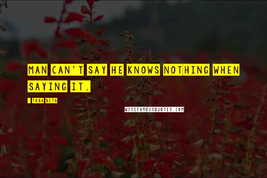 Toba Beta Quotes: Man can't say he knows nothing when saying it.