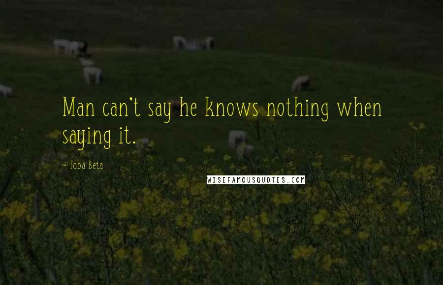 Toba Beta Quotes: Man can't say he knows nothing when saying it.