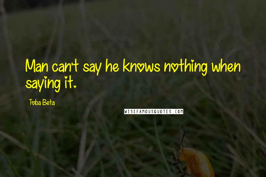 Toba Beta Quotes: Man can't say he knows nothing when saying it.
