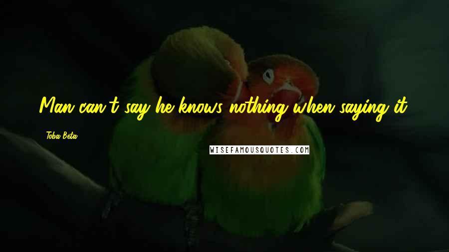 Toba Beta Quotes: Man can't say he knows nothing when saying it.