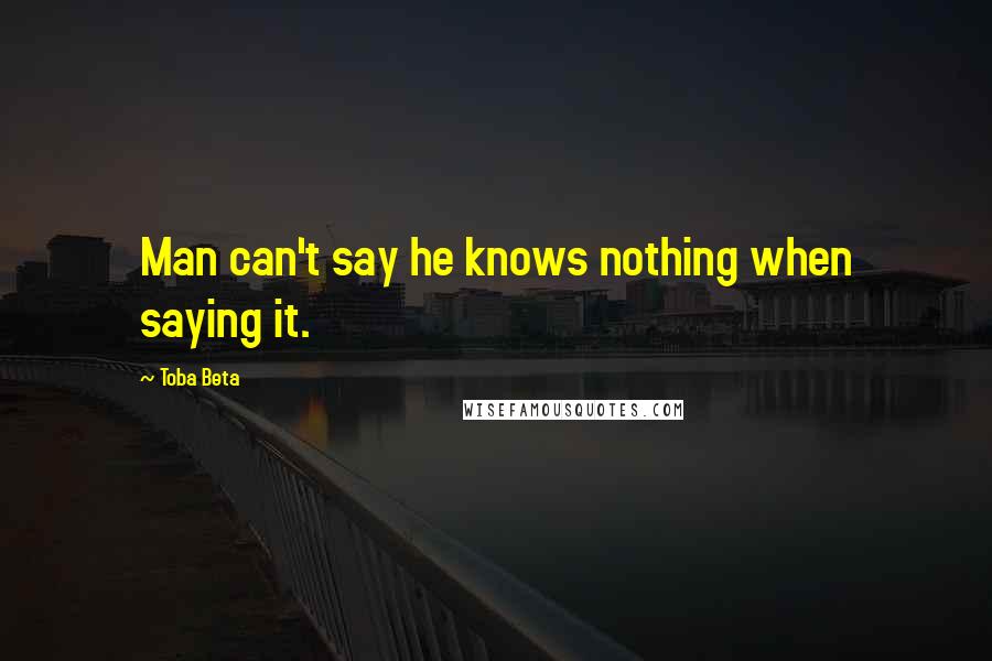 Toba Beta Quotes: Man can't say he knows nothing when saying it.