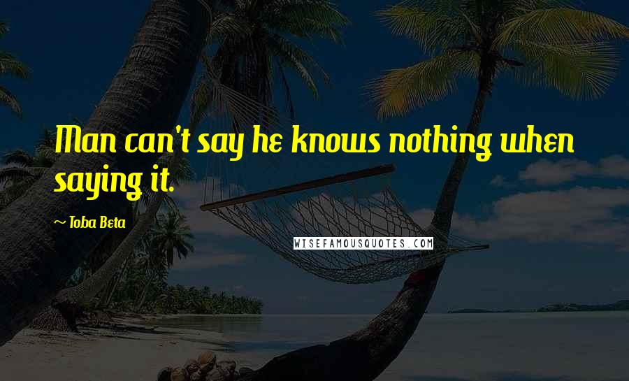 Toba Beta Quotes: Man can't say he knows nothing when saying it.