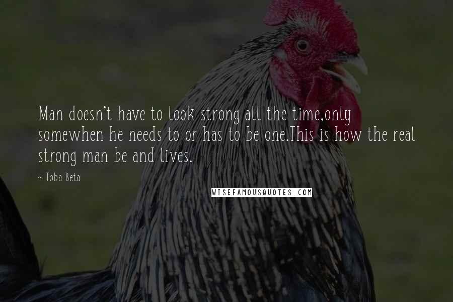 Toba Beta Quotes: Man doesn't have to look strong all the time,only somewhen he needs to or has to be one.This is how the real strong man be and lives.