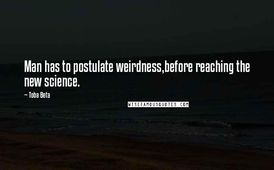 Toba Beta Quotes: Man has to postulate weirdness,before reaching the new science.