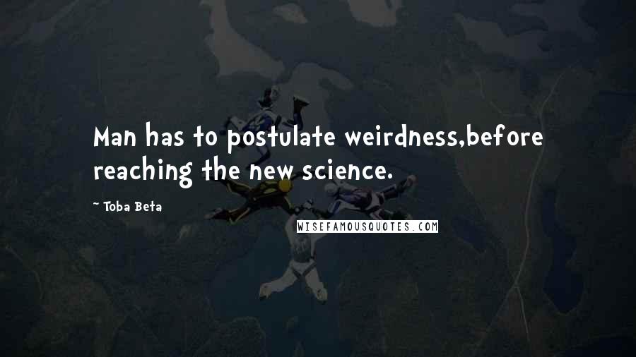 Toba Beta Quotes: Man has to postulate weirdness,before reaching the new science.