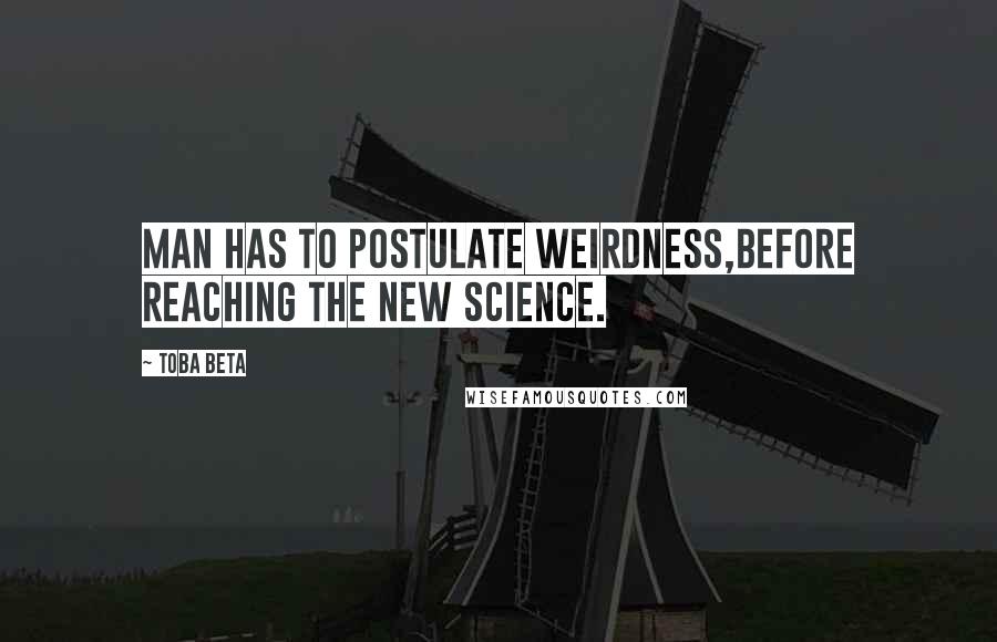 Toba Beta Quotes: Man has to postulate weirdness,before reaching the new science.