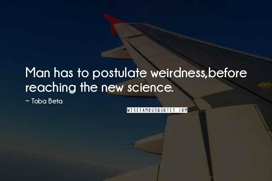 Toba Beta Quotes: Man has to postulate weirdness,before reaching the new science.