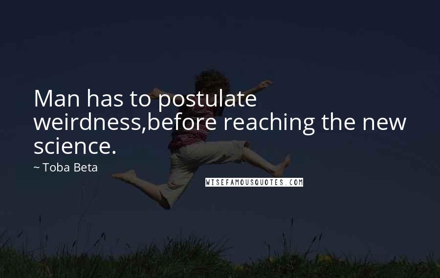 Toba Beta Quotes: Man has to postulate weirdness,before reaching the new science.