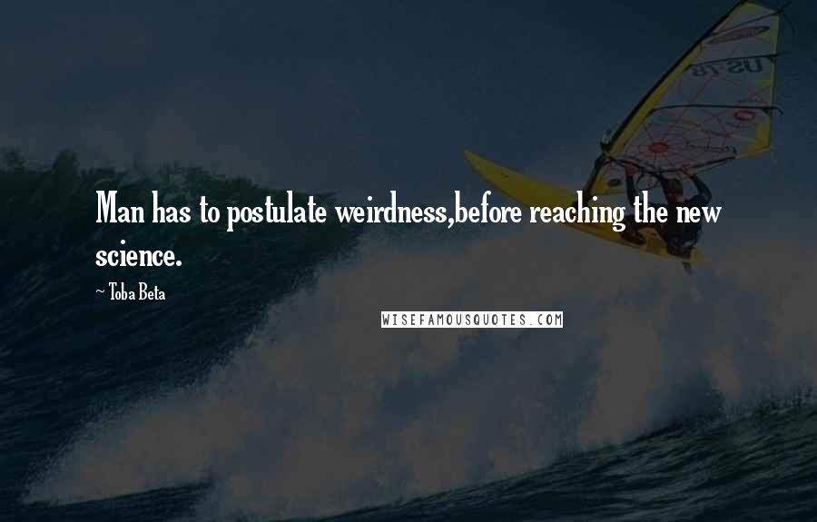 Toba Beta Quotes: Man has to postulate weirdness,before reaching the new science.