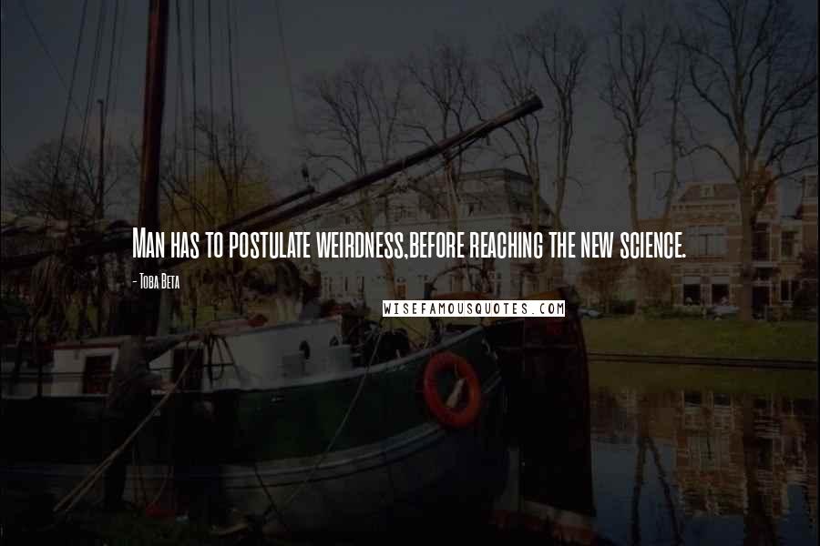 Toba Beta Quotes: Man has to postulate weirdness,before reaching the new science.