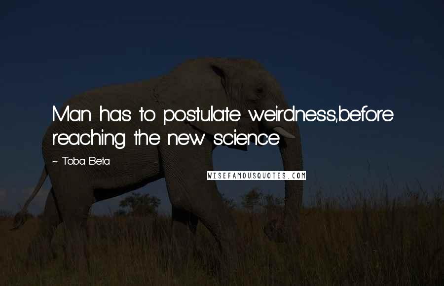 Toba Beta Quotes: Man has to postulate weirdness,before reaching the new science.