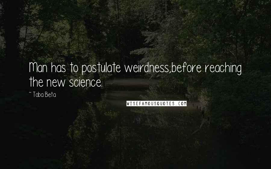 Toba Beta Quotes: Man has to postulate weirdness,before reaching the new science.