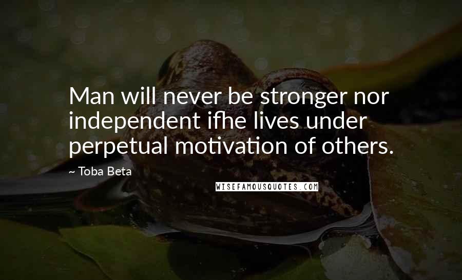 Toba Beta Quotes: Man will never be stronger nor independent ifhe lives under perpetual motivation of others.