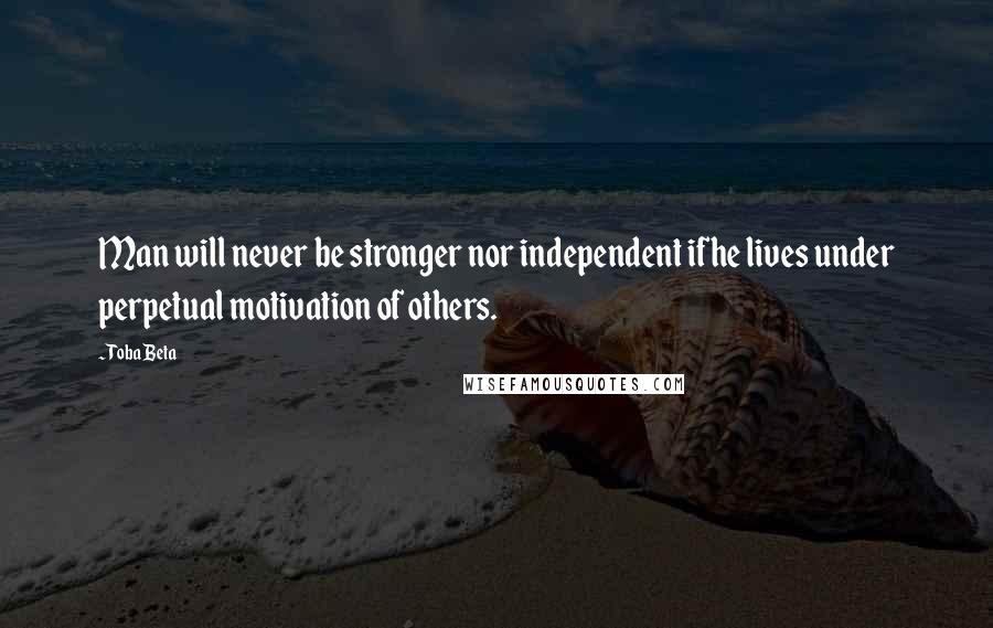 Toba Beta Quotes: Man will never be stronger nor independent ifhe lives under perpetual motivation of others.