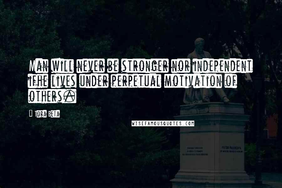 Toba Beta Quotes: Man will never be stronger nor independent ifhe lives under perpetual motivation of others.