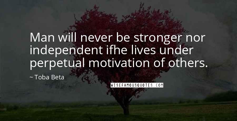 Toba Beta Quotes: Man will never be stronger nor independent ifhe lives under perpetual motivation of others.