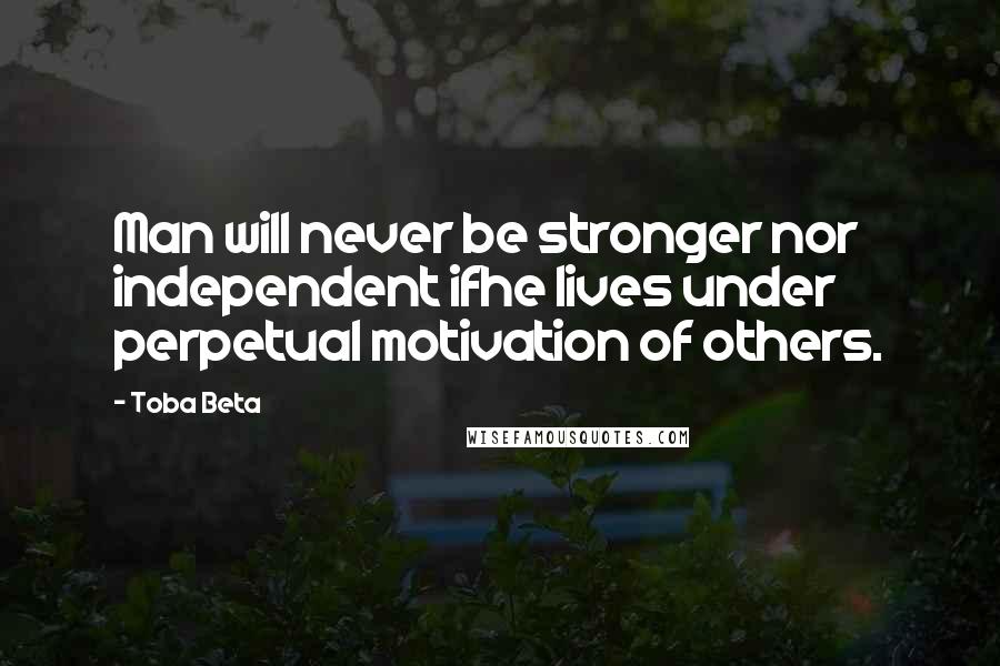 Toba Beta Quotes: Man will never be stronger nor independent ifhe lives under perpetual motivation of others.