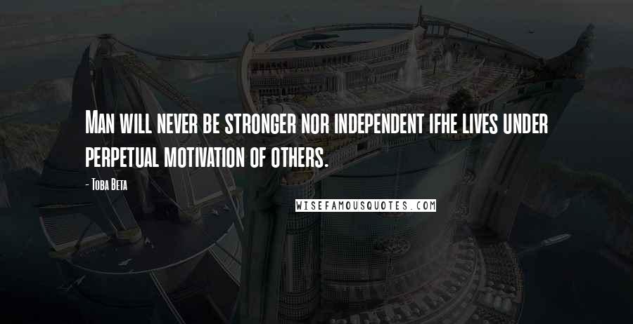 Toba Beta Quotes: Man will never be stronger nor independent ifhe lives under perpetual motivation of others.