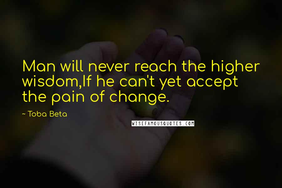 Toba Beta Quotes: Man will never reach the higher wisdom,If he can't yet accept the pain of change.