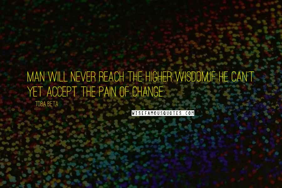 Toba Beta Quotes: Man will never reach the higher wisdom,If he can't yet accept the pain of change.