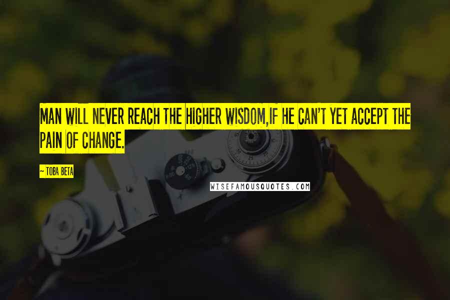 Toba Beta Quotes: Man will never reach the higher wisdom,If he can't yet accept the pain of change.