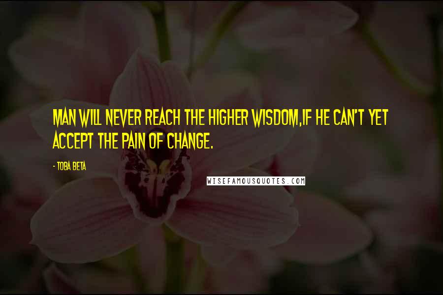 Toba Beta Quotes: Man will never reach the higher wisdom,If he can't yet accept the pain of change.