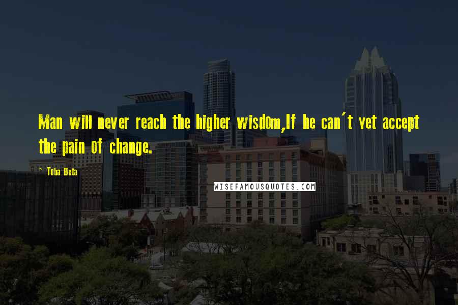 Toba Beta Quotes: Man will never reach the higher wisdom,If he can't yet accept the pain of change.