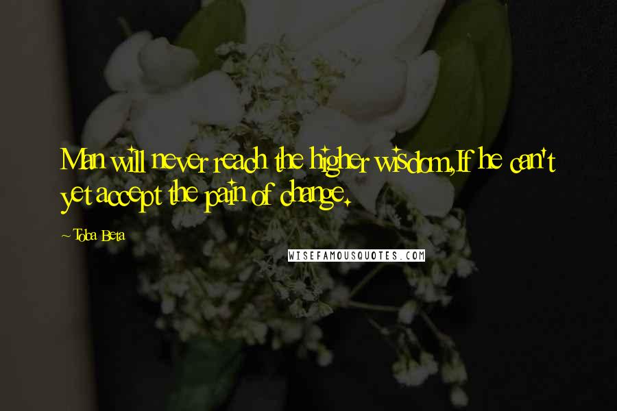 Toba Beta Quotes: Man will never reach the higher wisdom,If he can't yet accept the pain of change.