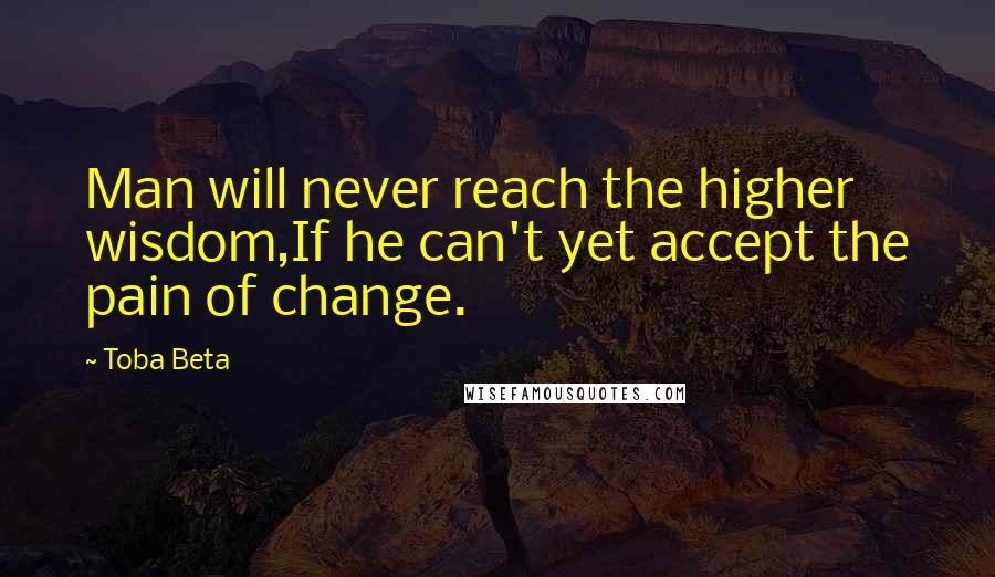 Toba Beta Quotes: Man will never reach the higher wisdom,If he can't yet accept the pain of change.