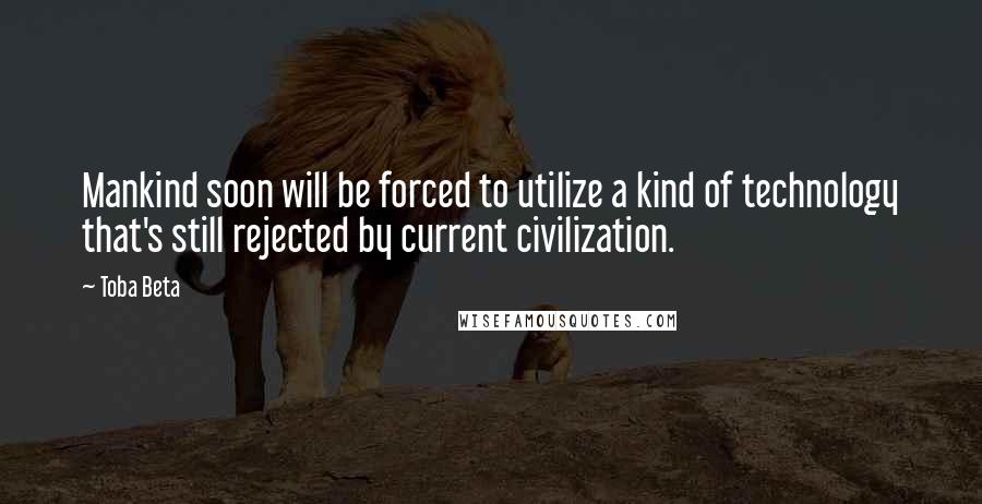 Toba Beta Quotes: Mankind soon will be forced to utilize a kind of technology that's still rejected by current civilization.